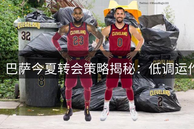 巴萨今夏转会策略揭秘：低调运作，精准引援